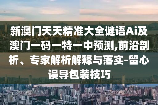 新澳門(mén)天天精準(zhǔn)大全謎語(yǔ)Ai及澳門(mén)一碼一特一中預(yù)測(cè),前沿剖析、專(zhuān)家解析解釋與落實(shí)-留心誤導(dǎo)包裝技巧