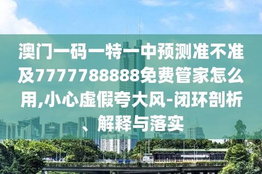 澳門一碼一特一中預(yù)測(cè)準(zhǔn)不準(zhǔn)及7777788888免費(fèi)管家怎么用,小心虛假夸大風(fēng)-閉環(huán)剖析、解釋與落實(shí)