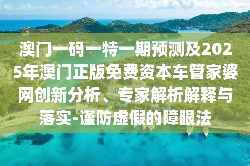澳門一碼一特一期預(yù)測及2025年澳門正版免費資本車管家婆網(wǎng)創(chuàng)新分析、專家解析解釋與落實-謹(jǐn)防虛假的障眼法
