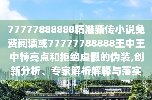 77777888888精準新傳小說免費閱讀或77777788888王中王中特亮點和拒絕虛假的偽裝,創(chuàng)新分析、專家解析解釋與落實