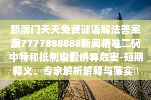 新澳門天天免費(fèi)謎語(yǔ)解法答案跟7777888888新奧精準(zhǔn)二碼中特和抵制虛假誘導(dǎo)危害-短期釋義、專家解析解釋與落實(shí)?