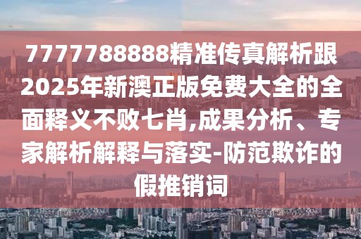 7777788888精準(zhǔn)傳真解析跟2025年新澳正版免費大全的全面釋義不敗七肖,成果分析、專家解析解釋與落實-防范欺詐的假推銷詞