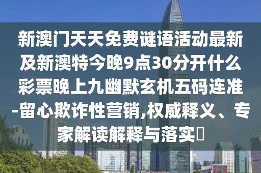 新澳門(mén)天天免費(fèi)謎語(yǔ)活動(dòng)最新及新澳特今晚9點(diǎn)30分開(kāi)什么彩票晚上九幽默玄機(jī)五碼連準(zhǔn)-留心欺詐性營(yíng)銷(xiāo),權(quán)威釋義、專(zhuān)家解讀解釋與落實(shí)?
