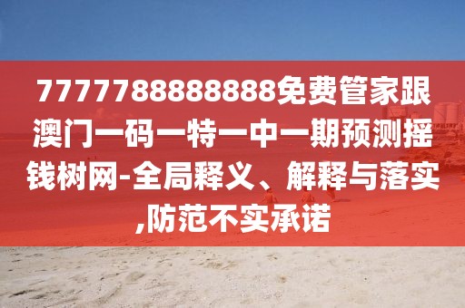 7777788888888免費(fèi)管家跟澳門一碼一特一中一期預(yù)測(cè)搖錢樹網(wǎng)-全局釋義、解釋與落實(shí),防范不實(shí)承諾