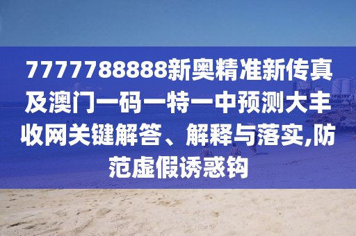 7777788888新奧精準(zhǔn)新傳真及澳門一碼一特一中預(yù)測大豐收網(wǎng)關(guān)鍵解答、解釋與落實,防范虛假誘惑鉤