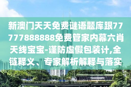 新澳門天天免費謎語題庫跟77777888888免費管家內(nèi)幕六肖天線寶寶-謹防虛假包裝計,全鏈釋義、專家解析解釋與落實