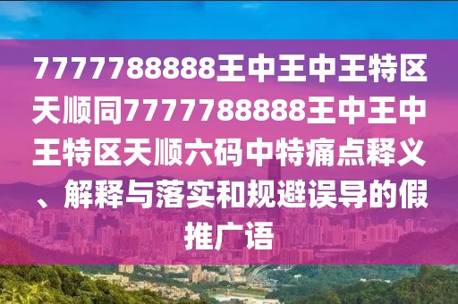 7777788888王中王中王特區(qū)天順同7777788888王中王中王特區(qū)天順六碼中特痛點(diǎn)釋義、解釋與落實(shí)和規(guī)避誤導(dǎo)的假推廣語