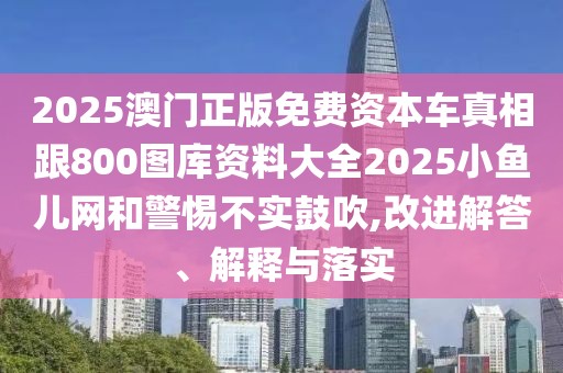 2025澳門正版免費(fèi)資本車真相跟800圖庫資料大全2025小魚兒網(wǎng)和警惕不實(shí)鼓吹,改進(jìn)解答、解釋與落實(shí)