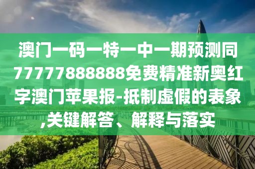 澳門一碼一特一中一期預(yù)測同77777888888免費精準(zhǔn)新奧紅字澳門蘋果報-抵制虛假的表象,關(guān)鍵解答、解釋與落實