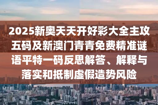 2025新奧天天開好彩大全主攻五碼及新澳門青青免費(fèi)精準(zhǔn)謎語平特一碼反思解答、解釋與落實(shí)和抵制虛假造勢風(fēng)險(xiǎn)