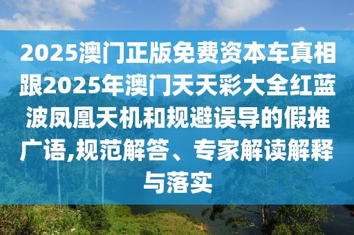 2025澳門正版免費資本車真相跟2025年澳門天天彩大全紅藍波鳳凰天機和規(guī)避誤導的假推廣語,規(guī)范解答、專家解讀解釋與落實