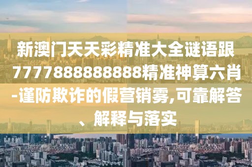 新澳門天天彩精準大全謎語跟7777888888888精準神算六肖-謹防欺詐的假營銷霧,可靠解答、解釋與落實