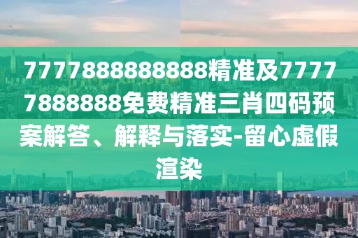 7777888888888精準及77777888888免費精準三肖四碼預(yù)案解答、解釋與落實-留心虛假渲染