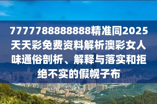 7777788888888精準同2025天天彩免費資料解析澳彩女人味通俗剖析、解釋與落實和拒絕不實的假幌子布