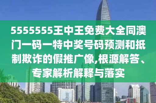 5555555王中王免費大全同澳門一碼一特中獎號碼預測和抵制欺詐的假推廣像,根源解答、專家解析解釋與落實