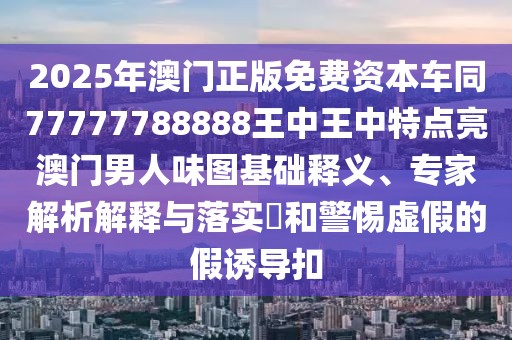 2025年澳門正版免費(fèi)資本車同77777788888王中王中特點(diǎn)亮澳門男人味圖基礎(chǔ)釋義、專家解析解釋與落實(shí)?和警惕虛假的假誘導(dǎo)扣