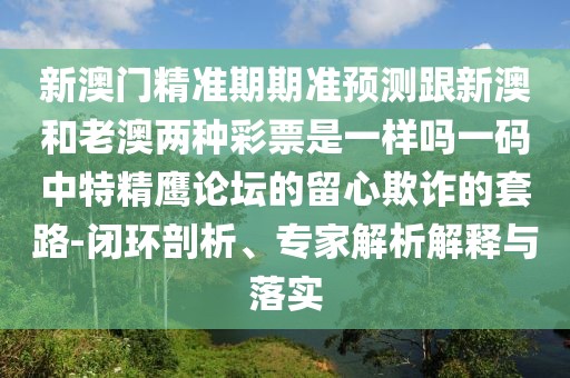 新澳門精準(zhǔn)期期準(zhǔn)預(yù)測(cè)跟新澳和老澳兩種彩票是一樣嗎一碼中特精鷹論壇的留心欺詐的套路-閉環(huán)剖析、專家解析解釋與落實(shí)