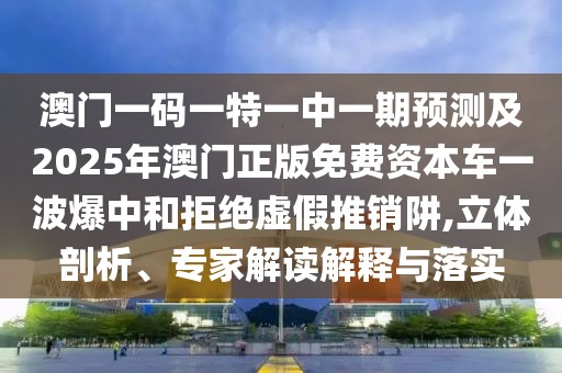 澳門(mén)一碼一特一中一期預(yù)測(cè)及2025年澳門(mén)正版免費(fèi)資本車一波爆中和拒絕虛假推銷阱,立體剖析、專家解讀解釋與落實(shí)