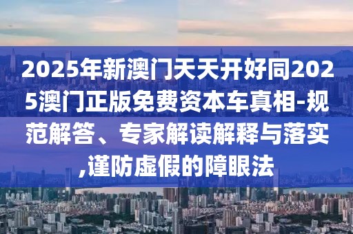 2025年新澳門天天開好同2025澳門正版免費資本車真相-規(guī)范解答、專家解讀解釋與落實,謹防虛假的障眼法