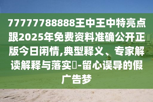 77777788888王中王中特亮點(diǎn)跟2025年免費(fèi)資料準(zhǔn)確公開正版今日閑情,典型釋義、專家解讀解釋與落實(shí)?-留心誤導(dǎo)的假廣告夢(mèng)