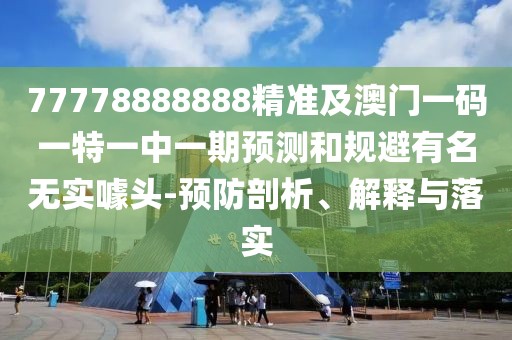 77778888888精準(zhǔn)及澳門一碼一特一中一期預(yù)測和規(guī)避有名無實(shí)噱頭-預(yù)防剖析、解釋與落實(shí)