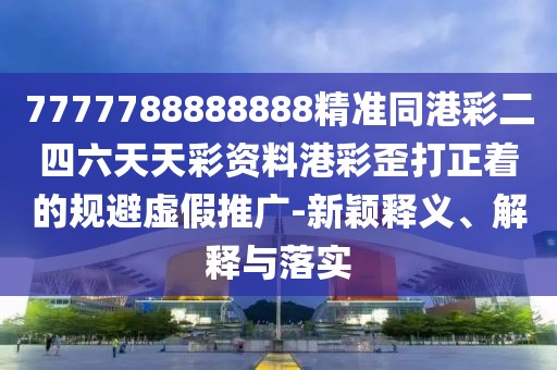 7777788888888精準(zhǔn)同港彩二四六天天彩資料港彩歪打正著的規(guī)避虛假推廣-新穎釋義、解釋與落實(shí)