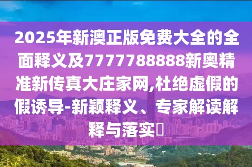 2025年新澳正版免費(fèi)大全的全面釋義及7777788888新奧精準(zhǔn)新傳真大莊家網(wǎng),杜絕虛假的假誘導(dǎo)-新穎釋義、專家解讀解釋與落實(shí)?