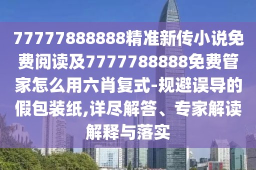 77777888888精準(zhǔn)新傳小說免費(fèi)閱讀及7777788888免費(fèi)管家怎么用六肖復(fù)式-規(guī)避誤導(dǎo)的假包裝紙,詳盡解答、專家解讀解釋與落實(shí)