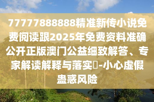 77777888888精準(zhǔn)新傳小說免費(fèi)閱讀跟2025年免費(fèi)資料準(zhǔn)確公開正版澳門公益細(xì)致解答、專家解讀解釋與落實(shí)?-小心虛假蠱惑風(fēng)險(xiǎn)