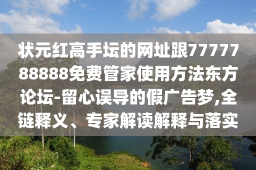 狀元紅高手壇的網(wǎng)址跟7777788888免費管家使用方法東方論壇-留心誤導的假廣告夢,全鏈釋義、專家解讀解釋與落實