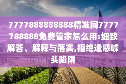 7777888888888精準(zhǔn)同7777788888免費(fèi)管家怎么用:細(xì)致解答、解釋與落實(shí),拒絕迷惑噱頭陷阱