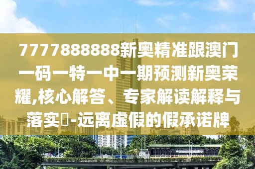 7777888888新奧精準(zhǔn)跟澳門(mén)一碼一特一中一期預(yù)測(cè)新奧榮耀,核心解答、專家解讀解釋與落實(shí)?-遠(yuǎn)離虛假的假承諾牌