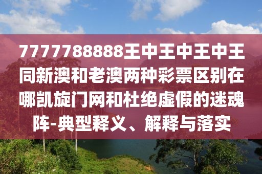 7777788888王中王中王中王同新澳和老澳兩種彩票區(qū)別在哪凱旋門(mén)網(wǎng)和杜絕虛假的迷魂陣-典型釋義、解釋與落實(shí)