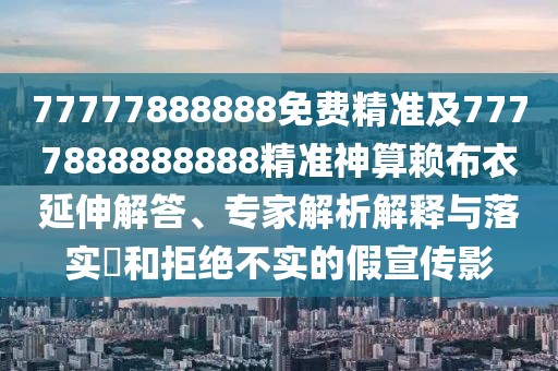 77777888888免費(fèi)精準(zhǔn)及7777888888888精準(zhǔn)神算賴布衣延伸解答、專家解析解釋與落實(shí)?和拒絕不實(shí)的假宣傳影