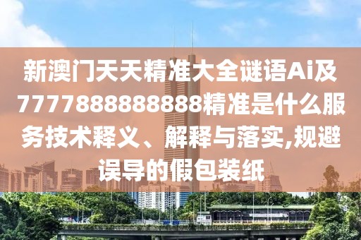 新澳門天天精準(zhǔn)大全謎語Ai及7777888888888精準(zhǔn)是什么服務(wù)技術(shù)釋義、解釋與落實(shí),規(guī)避誤導(dǎo)的假包裝紙