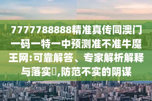 7777788888精準真?zhèn)魍拈T一碼一特一中預測準不準牛魔王網:可靠解答、專家解析解釋與落實?,防范不實的陰謀