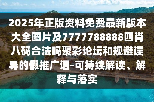 2025年正版資料免費(fèi)最新版本大全圖片及7777788888四肖八碼合法嗎聚彩論壇和規(guī)避誤導(dǎo)的假推廣語(yǔ)-可持續(xù)解讀、解釋與落實(shí)