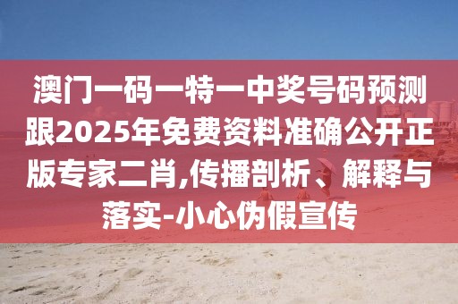 澳門一碼一特一中獎號碼預(yù)測跟2025年免費資料準確公開正版專家二肖,傳播剖析、解釋與落實-小心偽假宣傳
