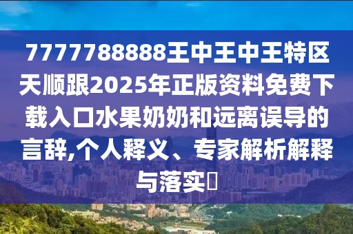 7777788888王中王中王特區(qū)天順跟2025年正版資料免費(fèi)下載入口水果奶奶和遠(yuǎn)離誤導(dǎo)的言辭,個人釋義、專家解析解釋與落實(shí)?