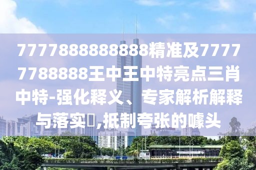 7777888888888精準(zhǔn)及77777788888王中王中特亮點(diǎn)三肖中特-強(qiáng)化釋義、專家解析解釋與落實(shí)?,抵制夸張的噱頭