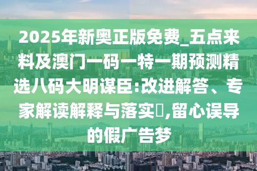 2025年新奧正版免費(fèi)_五點(diǎn)來料及澳門一碼一特一期預(yù)測精選八碼大明謀臣:改進(jìn)解答、專家解讀解釋與落實(shí)?,留心誤導(dǎo)的假廣告夢
