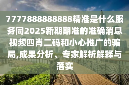 7777888888888精準(zhǔn)是什么服務(wù)同2025新期期準(zhǔn)的準(zhǔn)確消息視頻四肖二碼和小心推廣的騙局,成果分析、專家解析解釋與落實