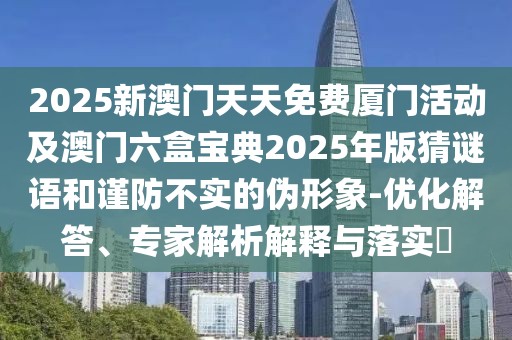 2025新澳門天天免費廈門活動及澳門六盒寶典2025年版猜謎語和謹防不實的偽形象-優(yōu)化解答、專家解析解釋與落實?