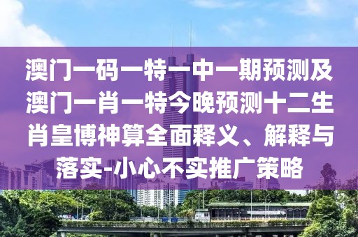 澳門一碼一特一中一期預(yù)測(cè)及澳門一肖一特今晚預(yù)測(cè)十二生肖皇博神算全面釋義、解釋與落實(shí)-小心不實(shí)推廣策略