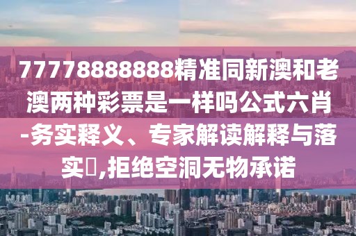 77778888888精準(zhǔn)同新澳和老澳兩種彩票是一樣嗎公式六肖-務(wù)實(shí)釋義、專家解讀解釋與落實(shí)?,拒絕空洞無物承諾