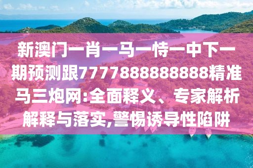 新澳門一肖一馬一恃一中下一期預測跟7777888888888精準馬三炮網(wǎng):全面釋義、專家解析解釋與落實,警惕誘導性陷阱