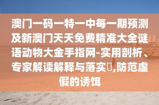 澳門一碼一特一中每一期預(yù)測及新澳門天天免費(fèi)精準(zhǔn)大全謎語動物大金手指網(wǎng)-實(shí)用剖析、專家解讀解釋與落實(shí)?,防范虛假的誘餌