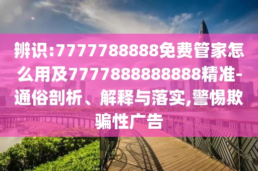 辨識:7777788888免費管家怎么用及7777888888888精準-通俗剖析、解釋與落實,警惕欺騙性廣告
