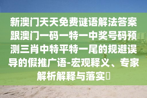 新澳門天天免費謎語解法答案跟澳門一碼一特一中獎號碼預測三肖中特平特一尾的規(guī)避誤導的假推廣語-宏觀釋義、專家解析解釋與落實?