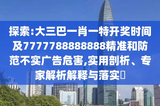 探索:大三巴一肖一特開獎時間及7777788888888精準(zhǔn)和防范不實(shí)廣告危害,實(shí)用剖析、專家解析解釋與落實(shí)?
